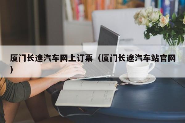 厦门长途汽车网上订票（厦门长途汽车站官网）