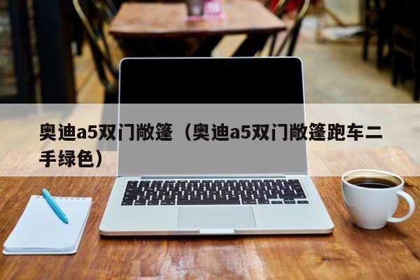 奥迪a5双门敞篷（奥迪a5双门敞篷跑车二手绿色）