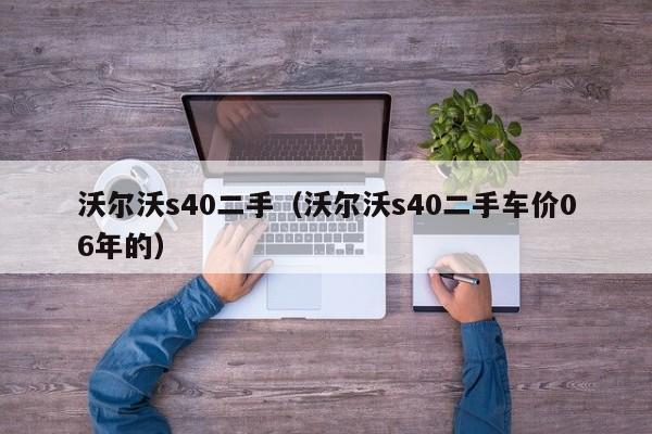 沃尔沃s40二手（沃尔沃s40二手车价06年的）