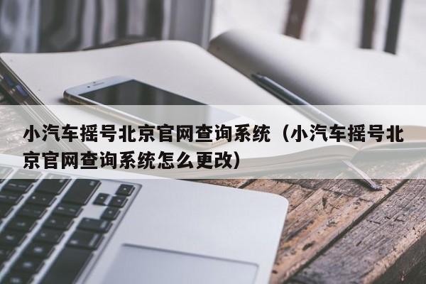 小汽车摇号北京官网查询系统（小汽车摇号北京官网查询系统怎么更改）