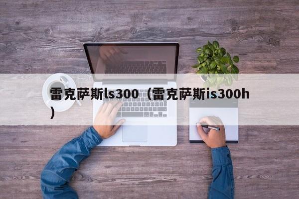 雷克萨斯ls300（雷克萨斯is300h）