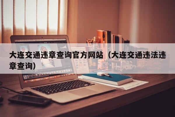 大连交通违章查询官方网站（大连交通违法违章查询）