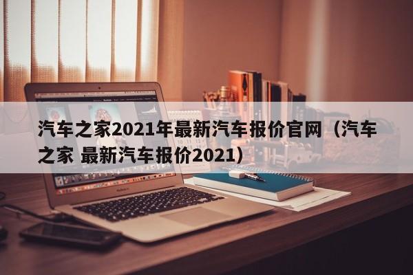 汽车之家2021年最新汽车报价官网（汽车之家 最新汽车报价2021）