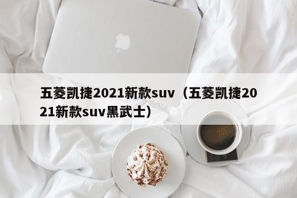 五菱凯捷2021新款suv（五菱凯捷2021新款suv黑武士）