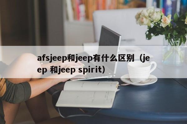 afsjeep和jeep有什么区别（jeep 和jeep spirit）