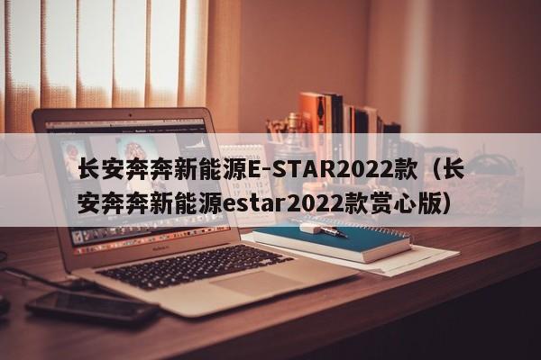 长安奔奔新能源E-STAR2022款（长安奔奔新能源estar2022款赏心版）