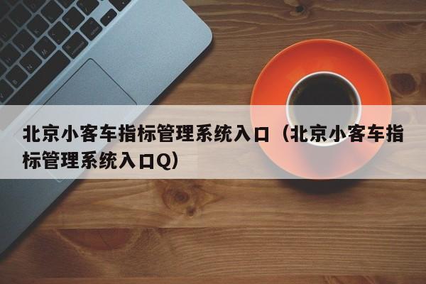 北京小客车指标管理系统入口（北京小客车指标管理系统入口Q）