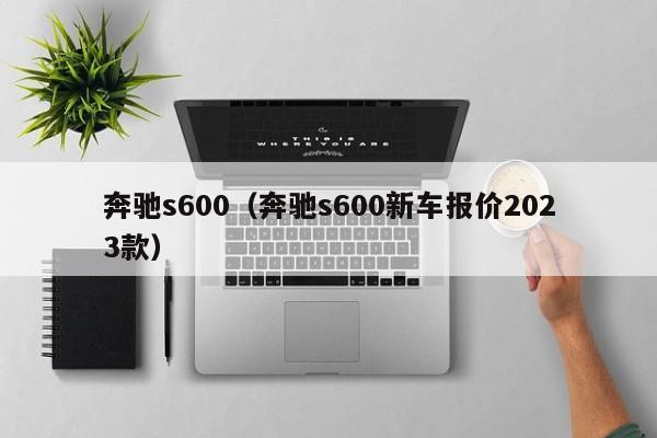 奔驰s600（奔驰s600新车报价2023款）