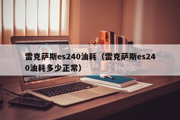 雷克萨斯es240油耗（雷克萨斯es240油耗多少正常）