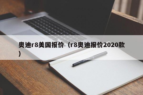 奥迪r8美国报价（r8奥迪报价2020款）