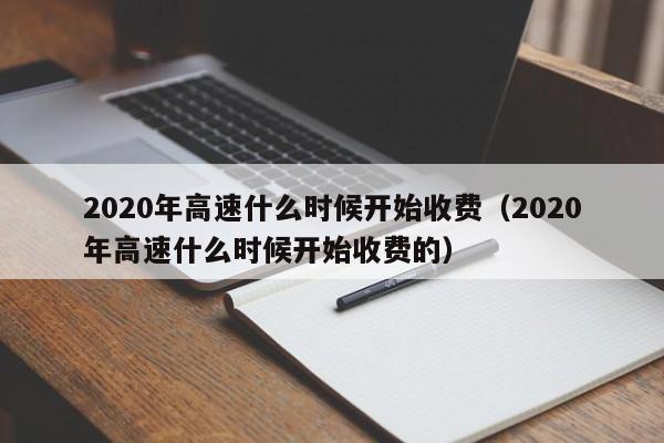 2020年高速什么时候开始收费（2020年高速什么时候开始收费的）