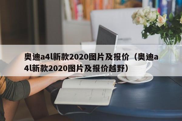 奥迪a4l新款2020图片及报价（奥迪a4l新款2020图片及报价越野）