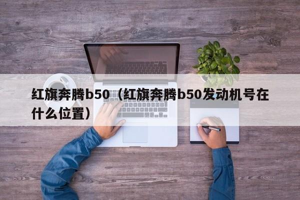 红旗奔腾b50（红旗奔腾b50发动机号在什么位置）