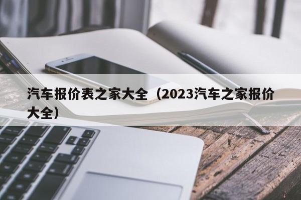 汽车报价表之家大全（2023汽车之家报价大全）