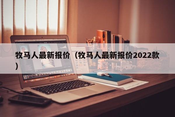 牧马人最新报价（牧马人最新报价2022款）