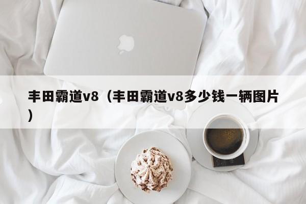 丰田霸道v8（丰田霸道v8多少钱一辆图片）