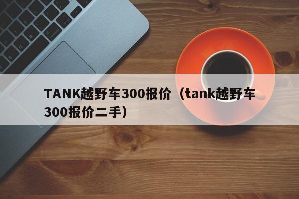 TANK越野车300报价（tank越野车300报价二手）