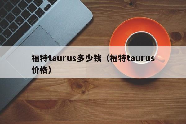 福特taurus多少钱（福特taurus价格）