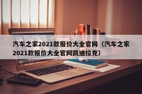 汽车之家2021款报价大全官网（汽车之家2021款报价大全官网凯迪拉克）