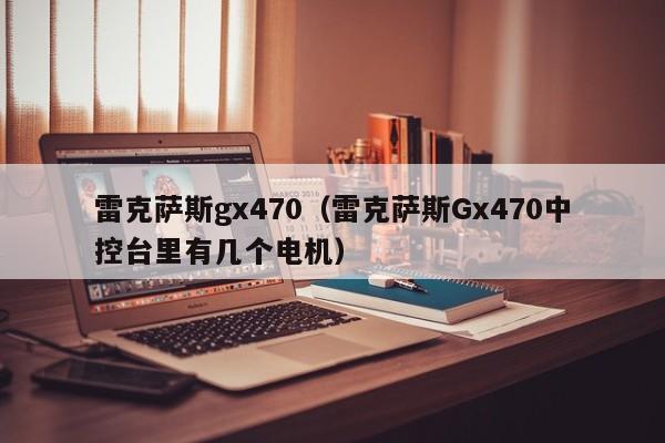 雷克萨斯gx470（雷克萨斯Gx470中控台里有几个电机）