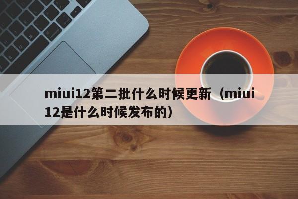 miui12第二批什么时候更新（miui12是什么时候发布的）