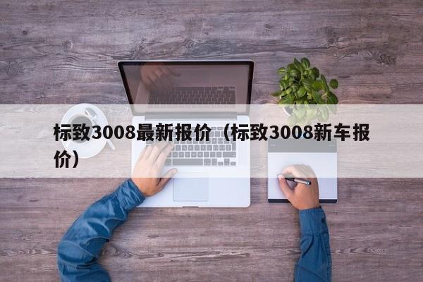 标致3008最新报价（标致3008新车报价）