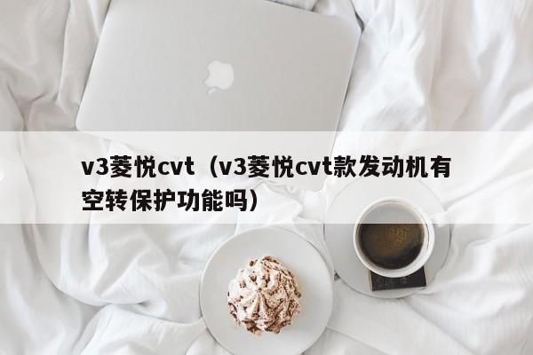 v3菱悦cvt（v3菱悦cvt款发动机有空转保护功能吗）