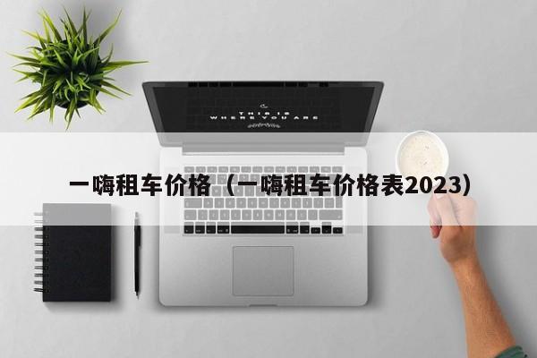 一嗨租车价格（一嗨租车价格表2023）