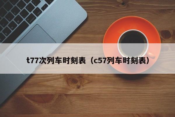 t77次列车时刻表（c57列车时刻表）