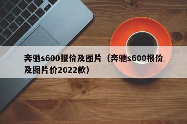 奔驰s600报价及图片（奔驰s600报价及图片价2022款）