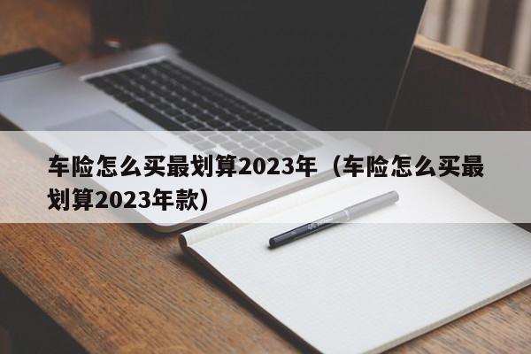 车险怎么买最划算2023年（车险怎么买最划算2023年款）