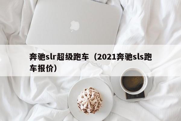 奔驰slr超级跑车（2021奔驰sls跑车报价）