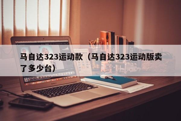 马自达323运动款（马自达323运动版卖了多少台）