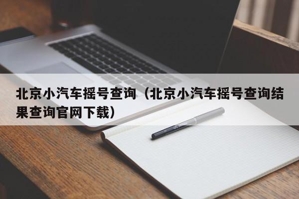 北京小汽车摇号查询（北京小汽车摇号查询结果查询官网下载）