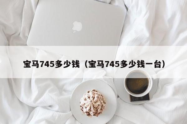 宝马745多少钱（宝马745多少钱一台）