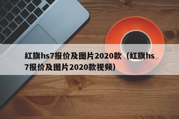 红旗hs7报价及图片2020款（红旗hs7报价及图片2020款视频）