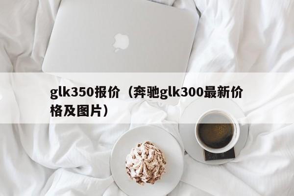 glk350报价（奔驰glk300最新价格及图片）