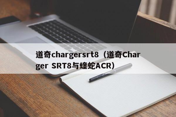 道奇chargersrt8（道奇Charger SRT8与蝰蛇ACR）