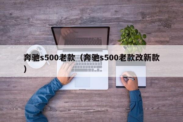 奔驰s500老款（奔驰s500老款改新款）