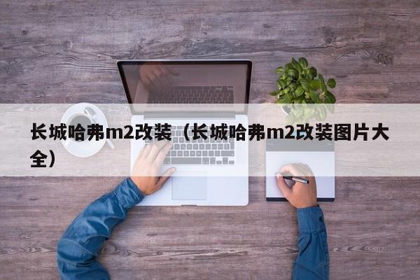 长城哈弗m2改装（长城哈弗m2改装图片大全）