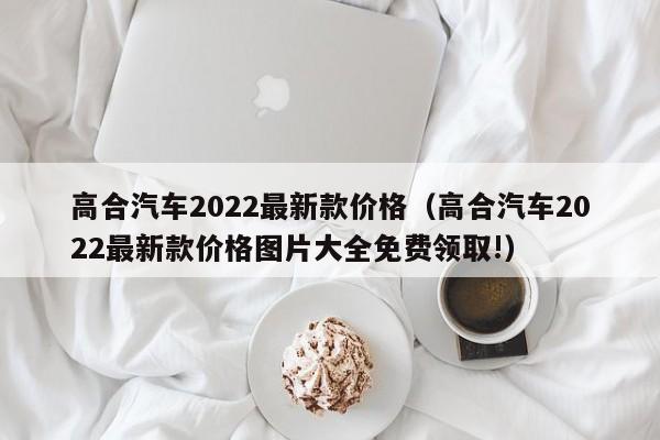 高合汽车2022最新款价格（高合汽车2022最新款价格图片大全免费领取!）