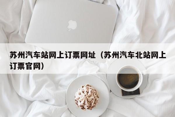 苏州汽车站网上订票网址（苏州汽车北站网上订票官网）