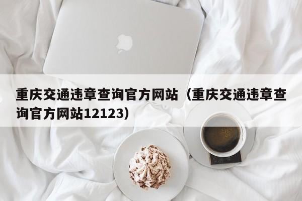 重庆交通违章查询官方网站（重庆交通违章查询官方网站12123）