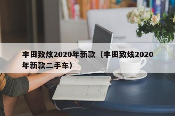 丰田致炫2020年新款（丰田致炫2020年新款二手车）