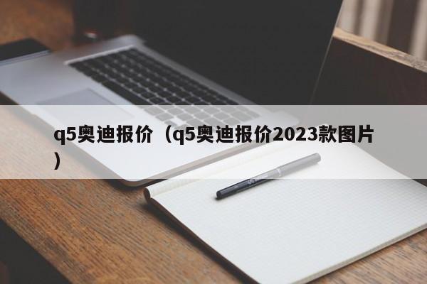 q5奥迪报价（q5奥迪报价2023款图片）