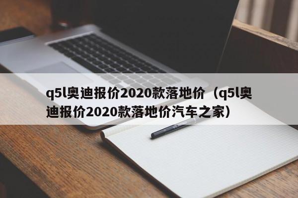 q5l奥迪报价2020款落地价（q5l奥迪报价2020款落地价汽车之家）