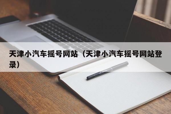 天津小汽车摇号网站（天津小汽车摇号网站登录）