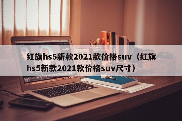 红旗hs5新款2021款价格suv（红旗hs5新款2021款价格suv尺寸）