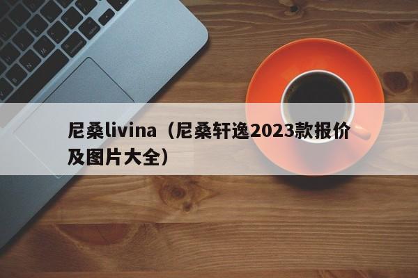 尼桑livina（尼桑轩逸2023款报价及图片大全）