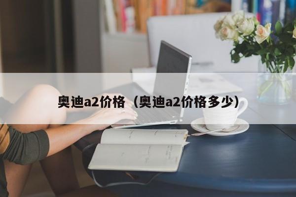 奥迪a2价格（奥迪a2价格多少）